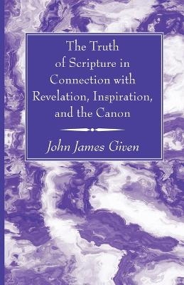 The Truth of Scripture in Connection with Revelation, Inspiration, and the Canon - John James Given