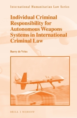 Individual Criminal Responsibility for Autonomous Weapons Systems in International Criminal Law - Barry de Vries