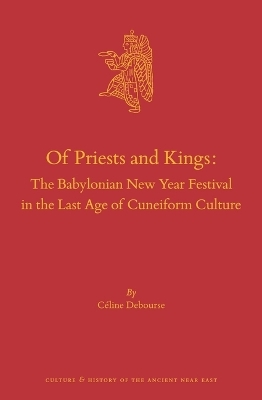Of Priests and Kings: The Babylonian New Year Festival in the Last Age of Cuneiform Culture - Céline Debourse