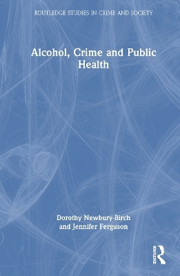 Alcohol, Crime and Public Health - Dorothy Newbury-Birch, Jennifer Ferguson