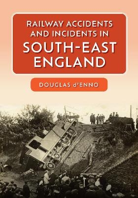 Railway Accidents and Incidents in South-East England - Douglas D'Enno