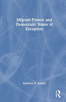 Migrant Protest and Democratic States of Exception - Kathleen R. Arnold