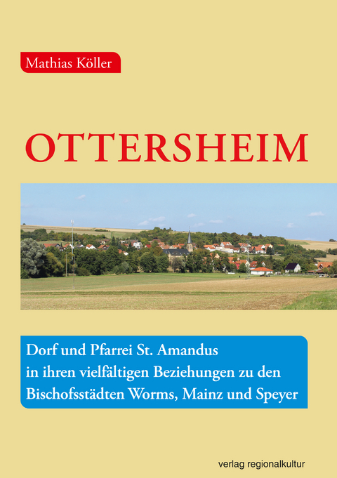 Ottersheim – Dorf und Pfarrei St. Amandus in ihren vielfältigen Beziehungen zu den Bischofsstädten Worms, Mainz und Speyer - Mathias Köller