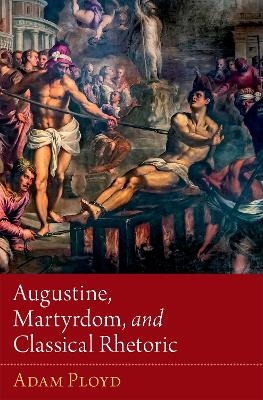 Augustine, Martyrdom, and Classical Rhetoric - Adam Ployd