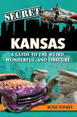 Secret Kansas: A Guide to the Weird, Wonderful, and Obscure - Roxie Yonkey