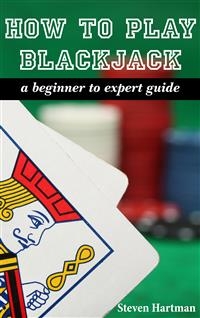 Blackjack: How To Play Blackjack: A Beginner to Expert Guide - Steven Hartman