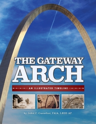 The Gateway Arch: An Illustrated Timeline - John Guenther