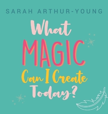 What Magic Can I Create Today? - Sarah Arthur-Young