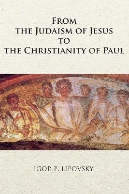 From the Judaism of Jesus to the Christianity of Paul - Igor P Lipovsky
