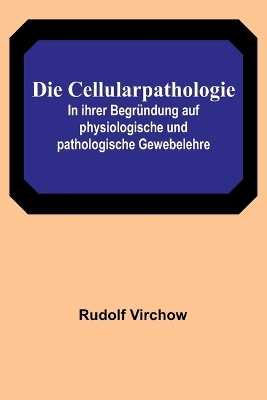 Die Cellularpathologie; In ihrer Begründung auf physiologische und pathologische Gewebelehre - Rudolf Virchow