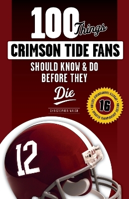 100 Things Crimson Tide Fans Should Know & Do Before They Die - Christopher Walsh