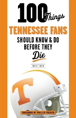 100 Things Tennessee Fans Should Know & Do Before They Die - Craig T. Smith