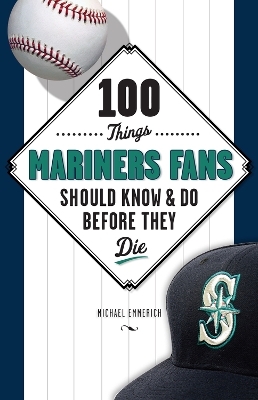 100 Things Mariners Fans Should Know & Do Before They Die - Michael Emmerich