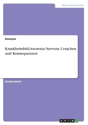 Krankheitsbild Anorexia Nervosa. Ursachen und Konsequenzen -  Anonymous