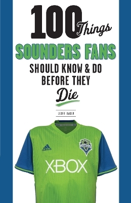 100 Things Sounders Fans Should Know & Do Before They Die - Geoff Baker