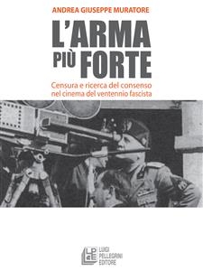 L'arma più forte. Censura e ricerca del consenso nel cinema del ventennio fascista - Andrea Giuseppe Muratore