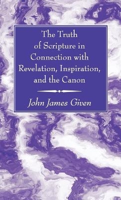 The Truth of Scripture in Connection with Revelation, Inspiration, and the Canon - John James Given