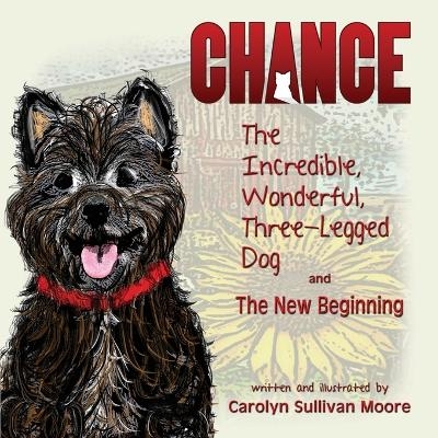 Chance, the Incredible, Wonderful, Three-Legged Dog and the New Beginning - Carolyn Sullivan Moore