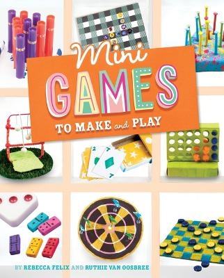 Mini Games to Make and Play - Rebecca Felix, Ruthie Van Oosbree