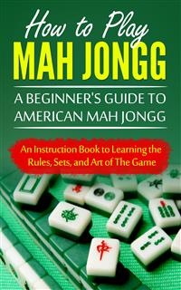 How to Play Mah Jongg: A Beginner's Guide to American Mah Jongg - Chad Bomberger