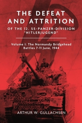 The Defeat and Attrition of the 12. SS-Panzerdivision 'Hitlerjugend' - Arthur W Gullachsen