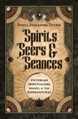 Spirits, Seers & Séances - Steele Alexandra Douris