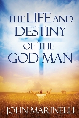 The Life And Destiny of the God-Man - John Marinelli