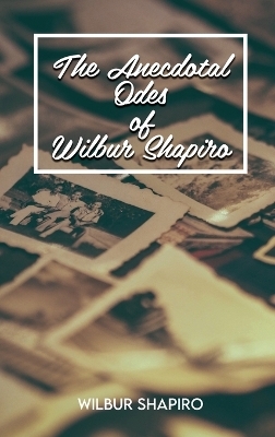 The Anecdotal Odes of Wilbur Shapiro - Wilbur Shapiro