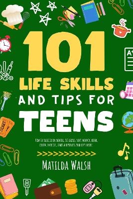101 Life Skills and Tips for Teens - Matilda Walsh