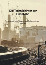 Die Technik hinter der Eisenbahn - Lokomotiven, Wagen und Bahnsysteme erklärt - Ronja Albert