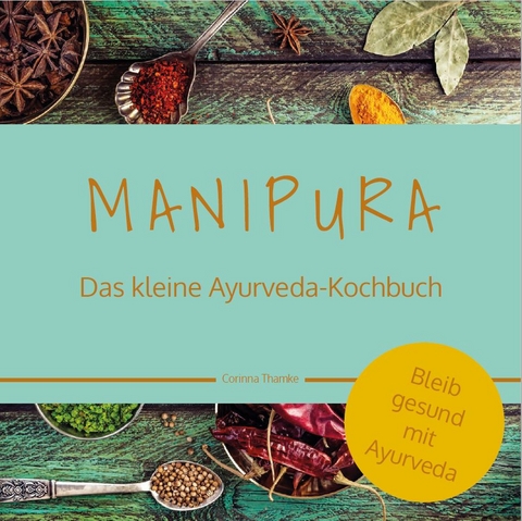 MANIPURA – Das kleine Ayurveda-Kochbuch - Corinna Thamke