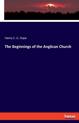 The Beginnings of the Anglican Church - Henry E. G. Rope