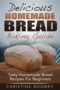 Delicious Homemade Bread Baking Guide: Tasty Homemade Bread Recipes For Beginners - Christine Rooney