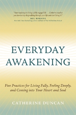 Everyday Awakening: Five Practices for Living Fully, Feeling Deeply, and Coming Into Your Heart and Soul - Catherine Duncan