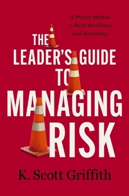 The Leader's Guide to Managing Risk - K. Scott Griffith