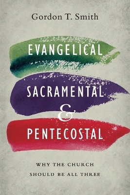 Evangelical, Sacramental, and Pentecostal – Why the Church Should Be All Three - Gordon T. Smith