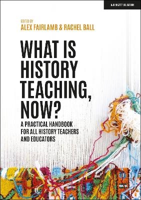 What is History Teaching, Now? A practical handbook for all history teachers and educators - Alex Fairlamb, Rachel Ball