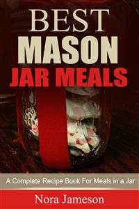 Best Mason Jar Meals: A Complete Recipe Book For Meals In A Jar - Nora Jameson