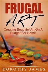 Frugal Art: Creating Beautiful Art On A Budget For Home - Dorothy James