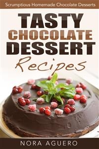 Tasty Chocolate Dessert Recipes: Scrumptious Homemade Chocolate Desserts - Nora Aguero