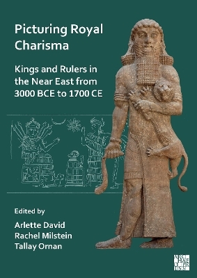 Picturing Royal Charisma: Kings and Rulers in the Near East from 3000 BCE to 1700 CE - 