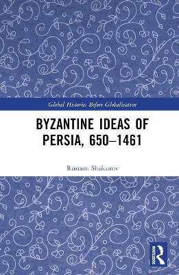 Byzantine Ideas of Persia, 650–1461 - Rustam Shukurov