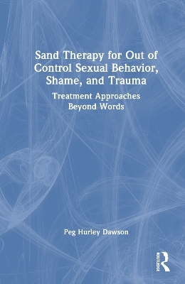 Sand Therapy for Out of Control Sexual Behavior, Shame, and Trauma - Peg Hurley Dawson