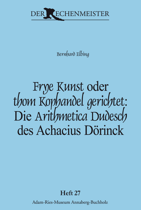 Frye Kunst oder thom Kophandel gerichtet: Die Arithmetica Dudesch des Achacius Dörinck - Bernhard Elbing