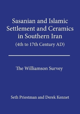 Sasanian and Islamic Settlement and Ceramics in Southern Iran (4th to 17th Century AD) - Seth M. N. Priestman, Derek Kennet