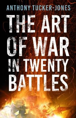 The Art of War in Twenty Battles - Anthony Tucker-Jones