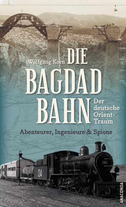 Die Bagdadbahn - der deutsche Orient-Traum. Abenteurer, Ingenieure und Spione - Wolfgang Korn