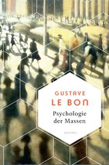 Psychologie der Massen. Das Grundlagenwerk vom Begründer der Massenpsychologie - Gustave Le Bon