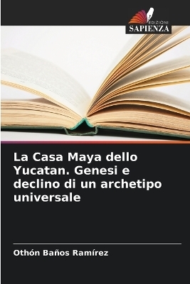 La Casa Maya dello Yucatan. Genesi e declino di un archetipo universale - Othón Baños Ramírez