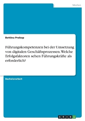 FÃ¼hrungskompetenzen bei der Umsetzung von digitalen GeschÃ¤ftsprozessen. Welche Erfolgsfaktoren sehen FÃ¼hrungskrÃ¤fte als erforderlich? - Bettina Prokop